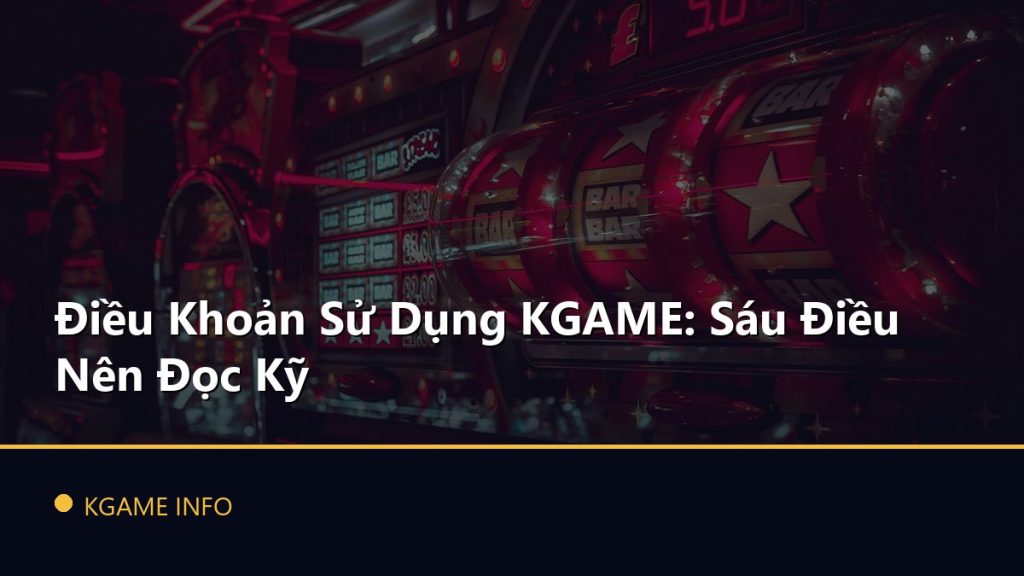 Điều Khoản Sử Dụng KGAME: Sáu Điều Nên Đọc Kỹ