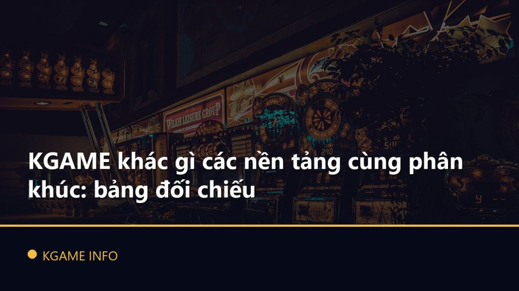 KGAME khác gì các nền tảng cùng phân khúc: bảng đối chiếu