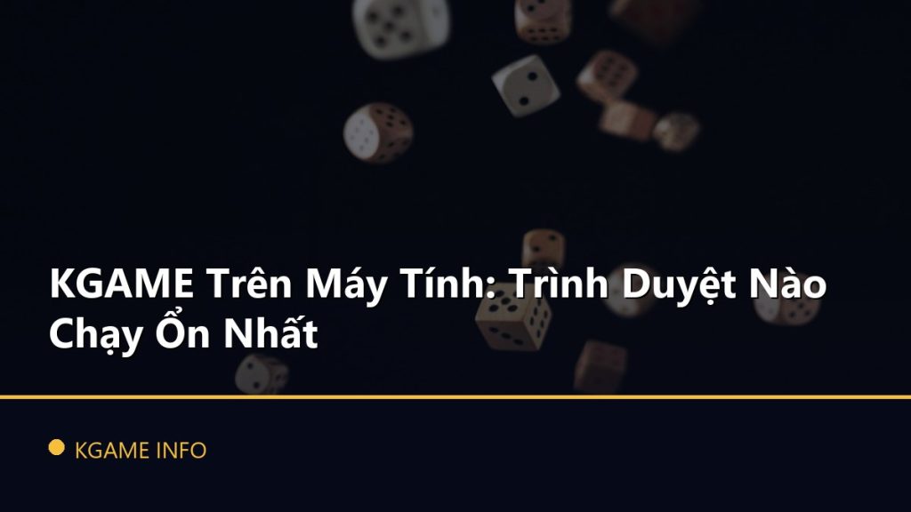 KGAME Trên Máy Tính: Trình Duyệt Nào Chạy Ổn Nhất