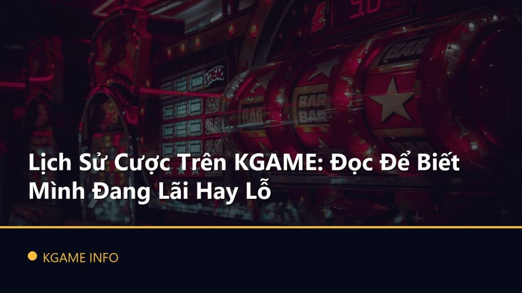 Lịch Sử Cược Trên KGAME: Đọc Để Biết Mình Đang Lãi Hay Lỗ