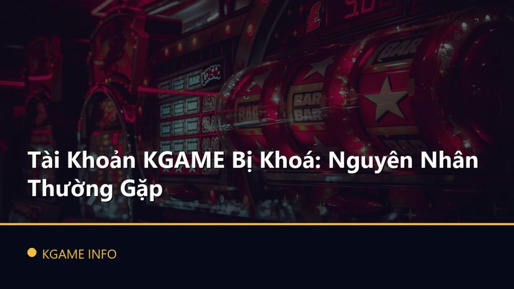 Tài Khoản KGAME Bị Khoá: Nguyên Nhân Thường Gặp