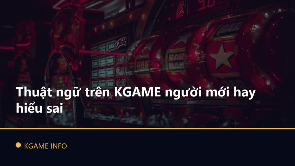 Thuật ngữ trên KGAME người mới hay hiểu sai